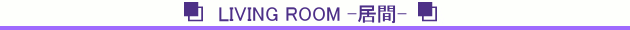 LIVING ROOM -居間-