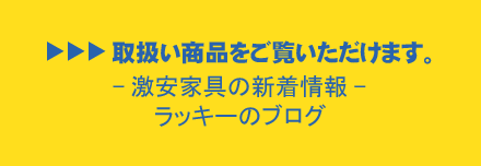 取扱い商品をご覧いただけます。-激安家具の新着情報-ラッキーのブログはこちらから