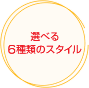 選べる6種類のスタイル