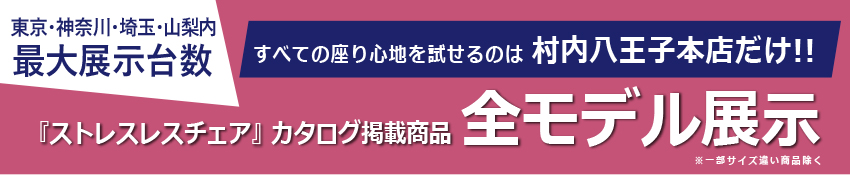 東京・神奈川・埼玉・山梨内 最大展示数 すべての座り心地が試せるのは村内八王子本店だけ!! 『ストレスレス®チェア』カタログ掲載商品全モデル展示