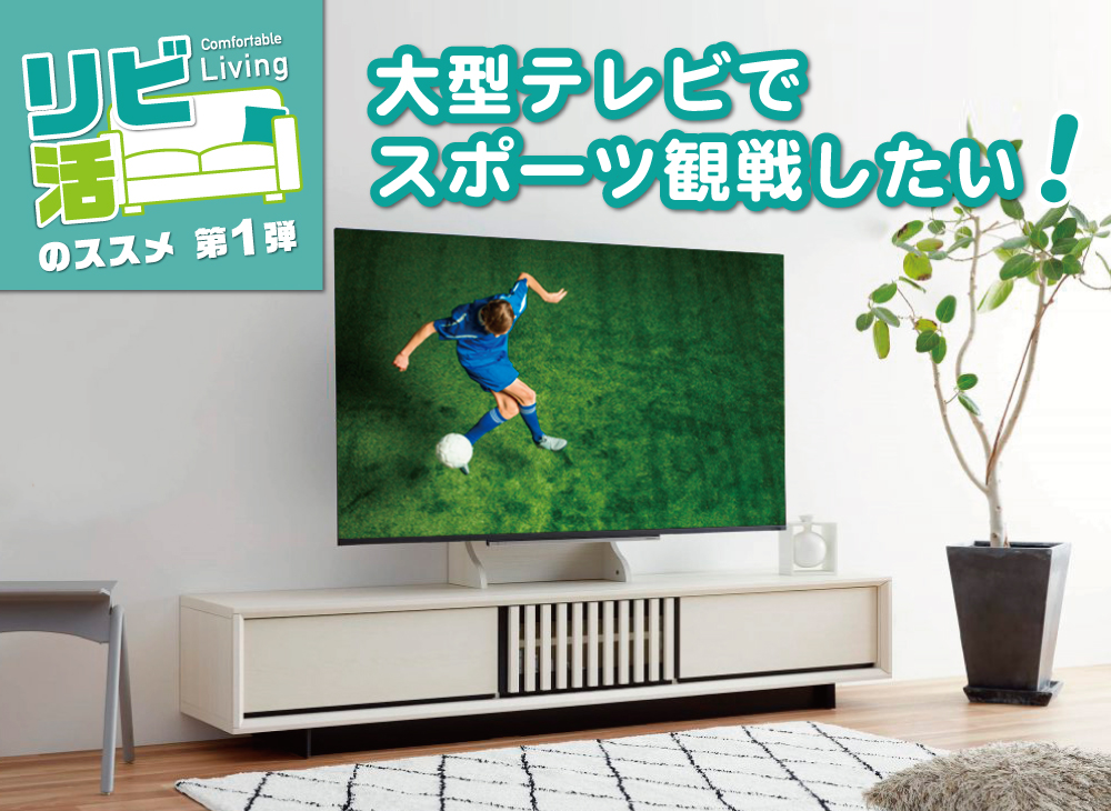 【リビ活のススメ】第1弾 大画面TVでスポーツ観戦したい！