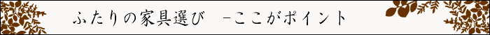 ちょっとインテリア【ふたりの家具選び ここがポイント】
